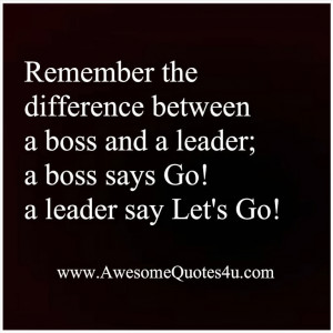 Remember the difference between a boss and a leader,