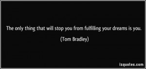 ... that will stop you from fulfilling your dreams is you. - Tom Bradley