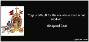 ... is difficult for the one whose mind is not subdued. - Bhagavad Gita