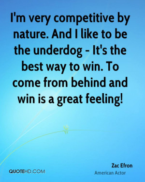 very competitive by nature. And I like to be the underdog - It's ...