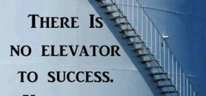There is no elevator to success. You have to take the stairs.