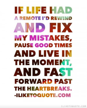 If life had a remote I'd rewind and fix my mistakes, pause good times ...