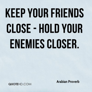 Keep your friends close - hold your enemies closer.