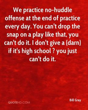 Bill Gray - We practice no-huddle offense at the end of practice every ...
