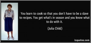 You learn to cook so that you don't have to be a slave to recipes. You ...