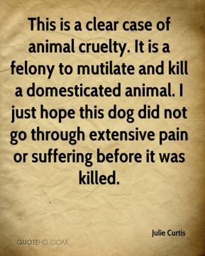 This is a clear case of animal cruelty. It is a felony to mutilate and ...