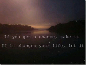 If you get a chance, take it. If it changes your life, let it.