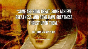 some are born great some achieve greatness and some have greatness