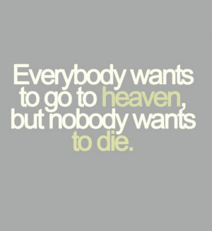 Everybody wants to go to heaven but nobody