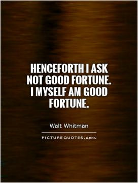 Henceforth I ask not good fortune. I myself am good fortune.