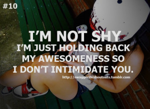 ... not shy i m just holding back my awesomeness so i don t intimidate you