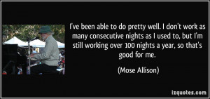 ve been able to do pretty well. I don't work as many consecutive ...