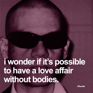 wonder if it’s possible to have a love affair without bodies.