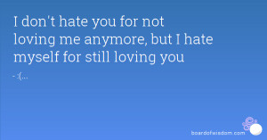 ... hate you for not loving me anymore, but I hate myself for still loving