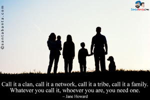 ... call it a family. Whatever you call it, whoever you are, you need one