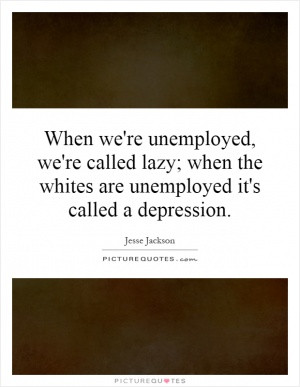 When we're unemployed, we're called lazy; when the whites are ...