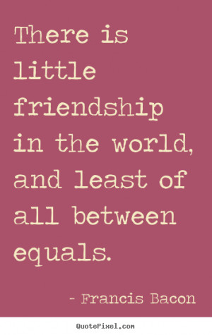Quote about friendship - There is little friendship in the world, and ...