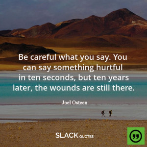 Be careful what you say. You can say something hurtful in ten seconds ...