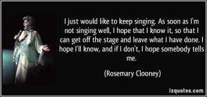 just would like to keep singing. As soon as I'm not singing well, I ...