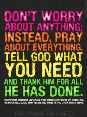Don’t worry about anything; Instead, pray about everything. Tell God ...