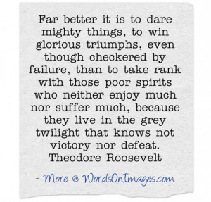 Far better it is to dare mighty things, to win glorious triumphs, even ...