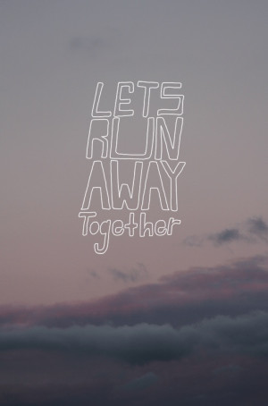 Lets run away together...