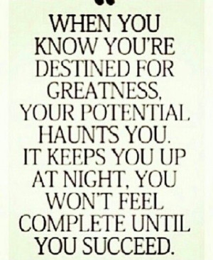 Know you're destined for greatness, your potential haunts you, it ...