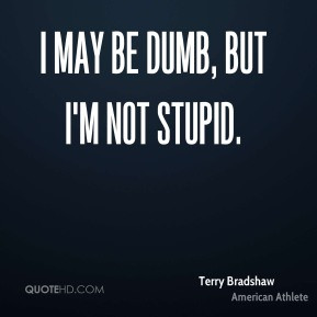 Terry Bradshaw - I may be dumb, but I'm not stupid.