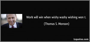 Work will win when wishy washy wishing won t. - Thomas S. Monson