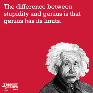 ... and genius is that genius has its limits.” -Albert Einstein