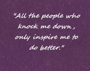 All the people who knock me down, only inspire me to do better.