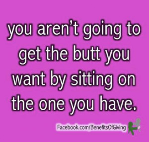 ... to get butt you want by sitting on the one you have ~ Challenge Quote