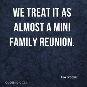 Tim Groover - We treat it as almost a mini family reunion.