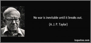 No war is inevitable until it breaks out. - A. J. P. Taylor