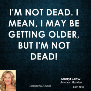 not dead. I mean, I may be getting older, but I'm not dead!