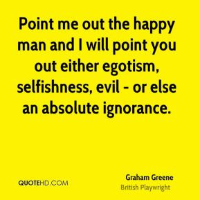 Graham Greene - Point me out the happy man and I will point you out ...