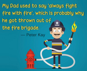 ... is probably why he got thrown out of the fire brigade.