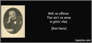 Well, no offense: Thar ain't no sense In gittin' riled. - Bret Harte