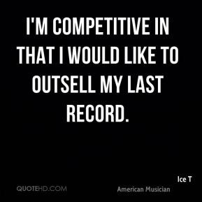 Ice T - I'm competitive in that I would like to outsell my last record ...
