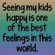 Seeing my kids happy. And you don't want that...selfish. Inflated ego ...
