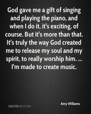 God gave me a gift of singing and playing the piano, and when I do it ...