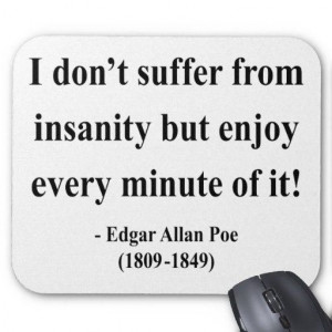 suffer from insanity, but enjoy Every minute of it! -Edgar Allan Poe ...