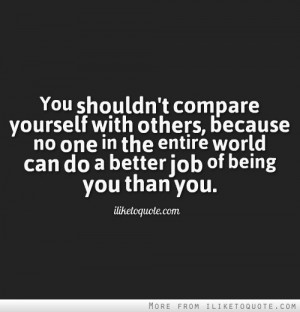 You shouldn't compare yourself with others, because no one in the ...