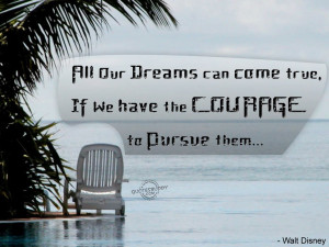 All Our Dreams Can Come True, If We Have The Courage To Pursue Them