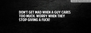 Don't get mad when a guy cares too much. Worry when they stop giving a ...