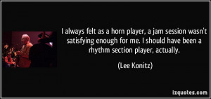 ... me. I should have been a rhythm section player, actually. - Lee Konitz
