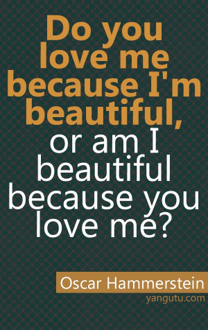... beautiful, or am I beautiful because you love me? ~ Oscar Hammerstein
