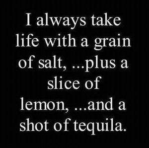always take life with a grain of salt plus a slice of lemon and a ...