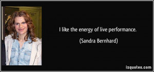 like the energy of live performance. - Sandra Bernhard