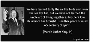 We have learned to fly the air like birds and swim the sea like fish ...